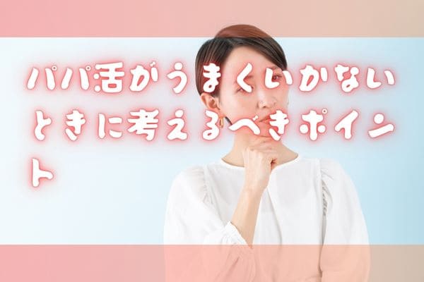 パパ活がうまくいかないときに考えるべきポイント